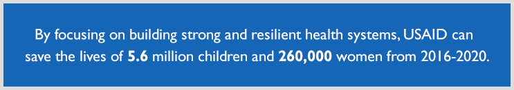 By focusing on building strong and resilient health systems, USAID can save the lives of 5.6 million children and 260,000 women from 2016-2020.<br />
